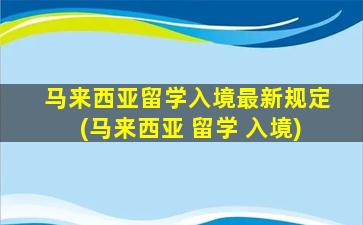 马来西亚留学入境最新规定(马来西亚 留学 入境)